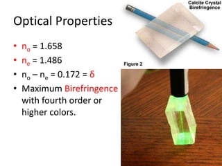 Optical Properties
• no = 1.658
• ne = 1.486
• no – ne = 0.172 = δ
• Maximum Birefringence
with fourth order or
higher colors.
 