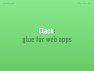 Clack:
glue for web apps
Clack Meetup #1 Eitaro Fukamachi
 