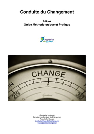 Conduite du Changement!
!
E-Book!
Guide Méthodologique et Pratique!
!
!
!
!
!
!
!
!
!
!
!
!
!Christophe Lastennet!
Consultant en Conduite du Changement!
Appetite for Change!
christophe@appetiteforchange.net !
www.appetiteforchange.net !
 