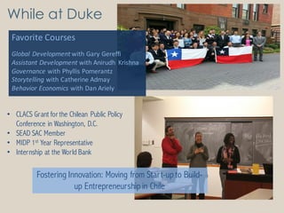 While at Duke
Favorite	
  Courses
Global	
  Development	
  with	
  Gary	
  Gereffi
Assistant	
  Development	
  with	
  Ani...