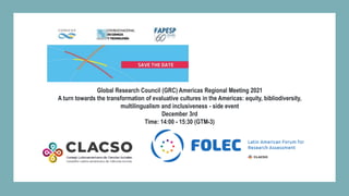 Global Research Council (GRC) Americas Regional Meeting 2021
A turn towards the transformation of evaluative cultures in the Americas: equity, bibliodiversity,
multilingualism and inclusiveness - side event
December 3rd
Time: 14:00 - 15:30 (GTM-3)
 