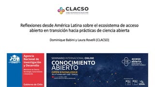 Reflexiones desde América Latina sobre el ecosistema de acceso
abierto en transición hacia prácticas de ciencia abierta
Dominique Babini y Laura Rovelli (CLACSO)
 