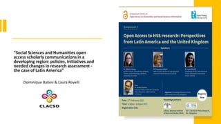 “Social Sciences and Humanities open
access scholarly communications in a
developing region: policies, initiatives and
needed changes in research assessment -
the case of Latin America”
Dominique Babini & Laura Rovelli
 