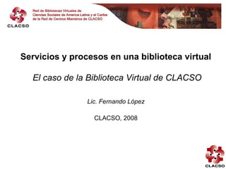 Servicios y procesos en una biblioteca virtual

  El caso de la Biblioteca Virtual de CLACSO

                Lic. Fernando López

                  CLACSO, 2008
 