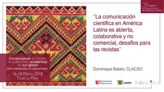 “La comunicación
científica en América
Latina es abierta,
colaborativa y no
comercial, desafíos para
las revistas”
Dominique Babini, CLACSO
 