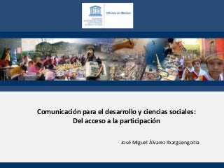 Comunicación para el desarrollo y ciencias sociales:
          Del acceso a la participación

                           José Miguel Álvarez Ibargüengoitia
 
