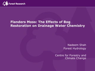 Flanders Moss: The Effects of Bog
Restoration on Drainage Water Chemistry




                                Nadeem Shah
                             Forest Hydrology

                       Centre for Forestry and
                              Climate Change
 