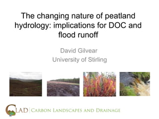 The changing nature of peatland
hydrology: implications for DOC and
            flood runoff
            David Gilvear
          University of Stirling
 