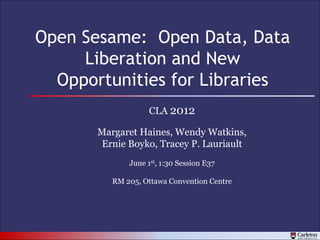 Open Sesame: Open Data, Data
     Liberation and New
  Opportunities for Libraries
                   CLA 2012

       Margaret Haines, Wendy Watkins,
        Ernie Boyko, Tracey P. Lauriault
              June 1st, 1:30 Session E37

          RM 205, Ottawa Convention Centre
 