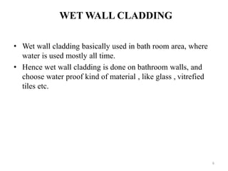 WET WALL CLADDING
• Wet wall cladding basically used in bath room area, where
water is used mostly all time.
• Hence wet wall cladding is done on bathroom walls, and
choose water proof kind of material , like glass , vitrefied
tiles etc.
6
 