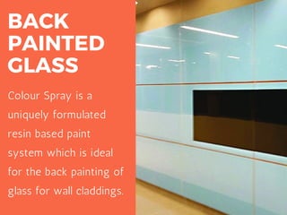 BACK
PAINTED
GLASS
Colour Spray is a
uniquely formulated
resin based paint
system which is ideal
for the back painting of
glass for wall claddings.
 