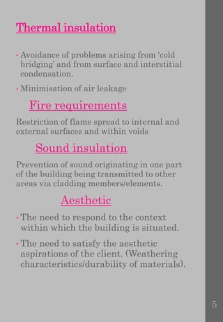 Thermal insulation
• Avoidance of problems arising from ‘cold
bridging’ and from surface and interstitial
condensation.
• Minimisation of air leakage
Fire requirements
Restriction of flame spread to internal and
external surfaces and within voids
Sound insulation
Prevention of sound originating in one part
of the building being transmitted to other
areas via cladding members/elements.
Aesthetic
• The need to respond to the context
within which the building is situated.
• The need to satisfy the aesthetic
aspirations of the client. (Weathering
characteristics/durability of materials).
5
 