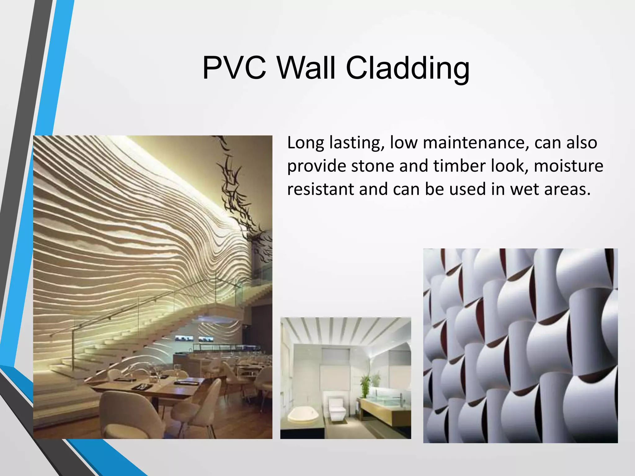 PVC Wall Cladding
Long lasting, low maintenance, can also
provide stone and timber look, moisture
resistant and can be used in wet areas.
 