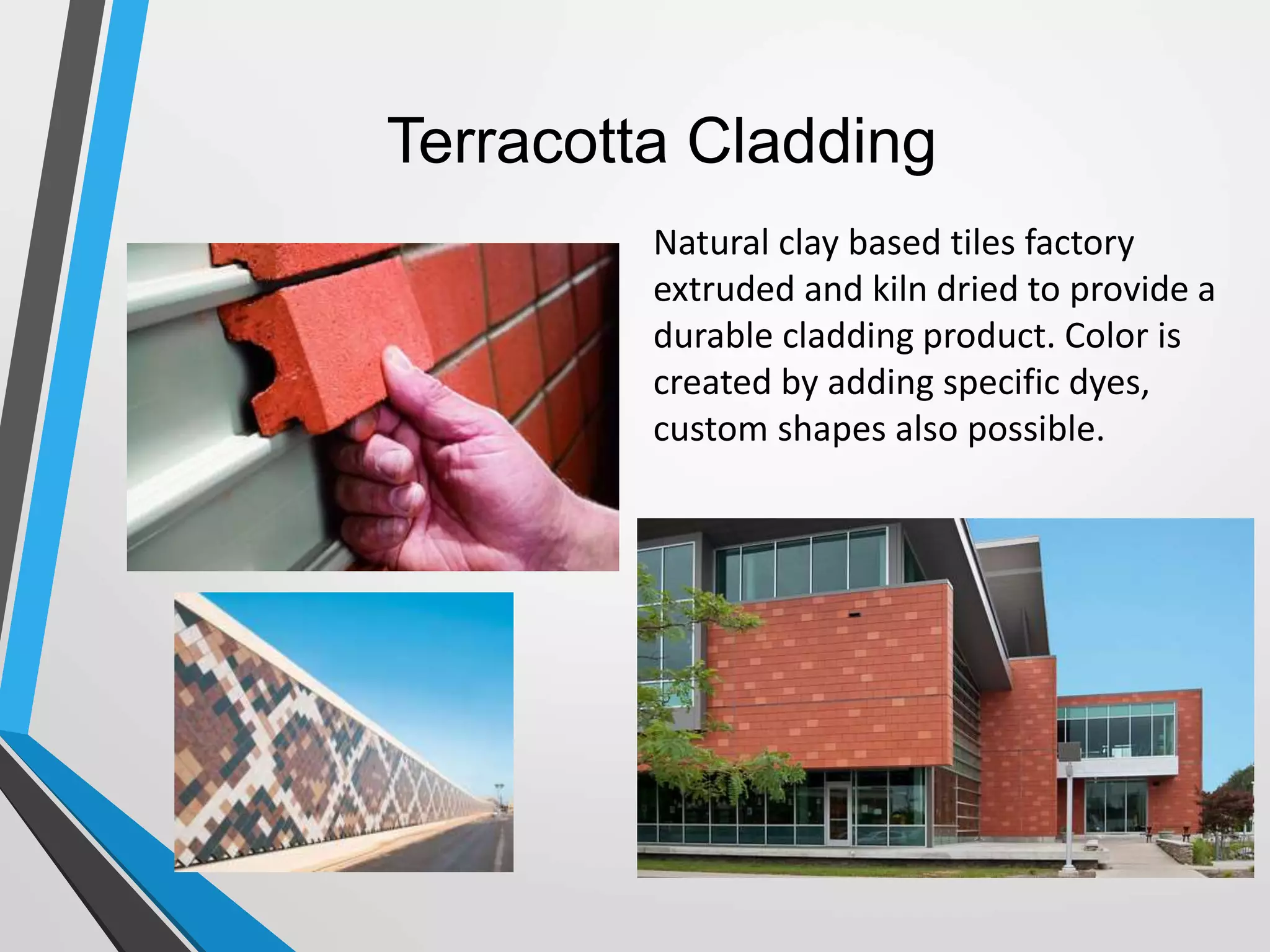 Terracotta Cladding
Natural clay based tiles factory
extruded and kiln dried to provide a
durable cladding product. Color is
created by adding specific dyes,
custom shapes also possible.
 