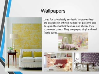 Wallpapers
Used for completely aesthetic purposes they
are available in infinite number of patterns and
designs. Due to their texture and sheen, they
score over paints. They are paper, vinyl and real
fabric based.
 