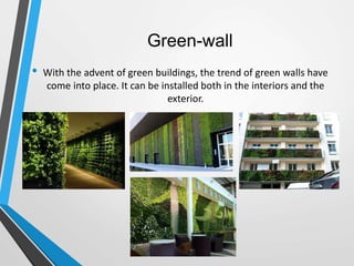 Green-wall
• With the advent of green buildings, the trend of green walls have
come into place. It can be installed both in the interiors and the
exterior.
 