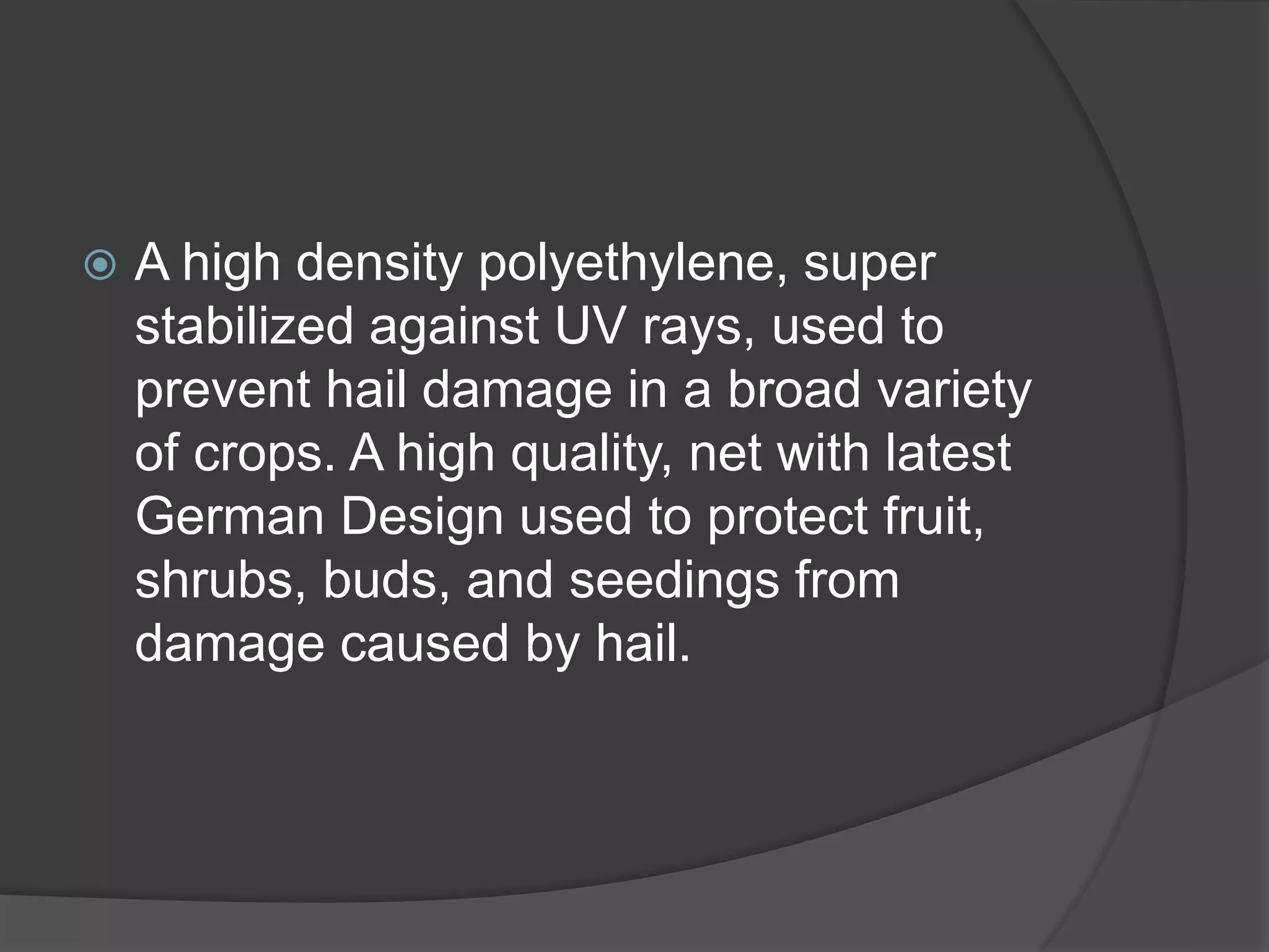  A high density polyethylene, super
stabilized against UV rays, used to
prevent hail damage in a broad variety
of crops. A high quality, net with latest
German Design used to protect fruit,
shrubs, buds, and seedings from
damage caused by hail.
 