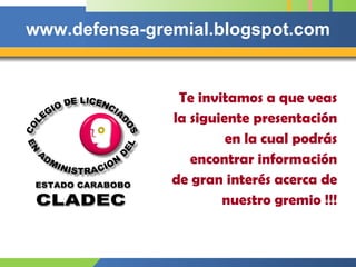 www.defensa-gremial.blogspot.com Te invitamos a que veas la siguiente presentación en la cual podrás encontrar información de gran interés acerca de nuestro gremio !!! ESTADO CARABOBO CLADEC 