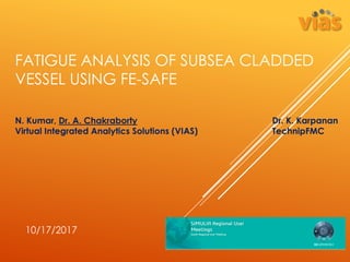 FATIGUE ANALYSIS OF SUBSEA CLADDED
VESSEL USING FE-SAFE
10/17/2017
N. Kumar, Dr. A. Chakraborty
Virtual Integrated Analytics Solutions (VIAS)
Dr. K. Karpanan
TechnipFMC
 