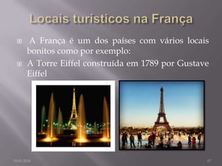 



A França é um dos países com vários locais
bonitos como por exemplo:
A Torre Eiffel construída em 1789 por Gustave
Eiffel

18-01-2014

17

 