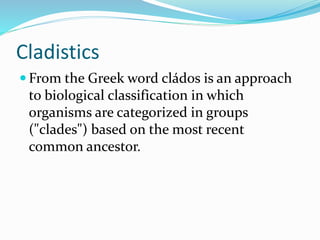 Cladistics
 From the Greek word cládos is an approach
to biological classification in which
organisms are categorized in groups
("clades") based on the most recent
common ancestor.
 
