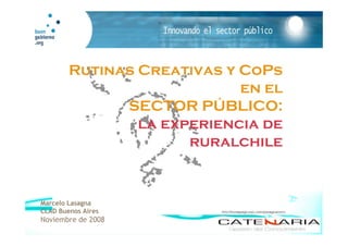 Rutinas Creativas y CoPs
                            en el
              SECTOR PÚBLICO:
                la experiencia de
                      ruralchile


Marcelo Lasagna
CLAD Buenos Aires
Noviembre de 2008
 