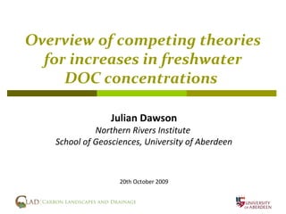 Overview of competing theories
  for increases in freshwater
     DOC concentrations

                 Julian Dawson
             Northern Rivers Institute
   School of Geosciences, University of Aberdeen



                   20th October 2009
 