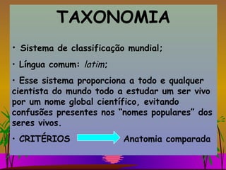 TAXONOMIA Sistema de classificação mundial; Língua comum:  latim ; Esse sistema proporciona a todo e qualquer cientista do mundo todo a estudar um ser vivo por um nome global científico, evitando confusões presentes nos “nomes populares” dos seres vivos. CRITÉRIOS  Anatomia comparada  