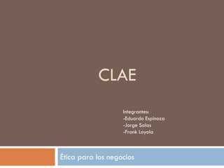 CLAE
Ética para los negocios
Integrantes:
-Eduardo Espinoza
-Jorge Salas
-Frank Loyola
 