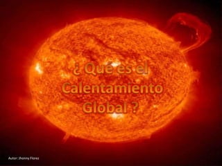 ¿ Qué es el  Calentamiento Global ? Autor: JhonnyFlorez 
