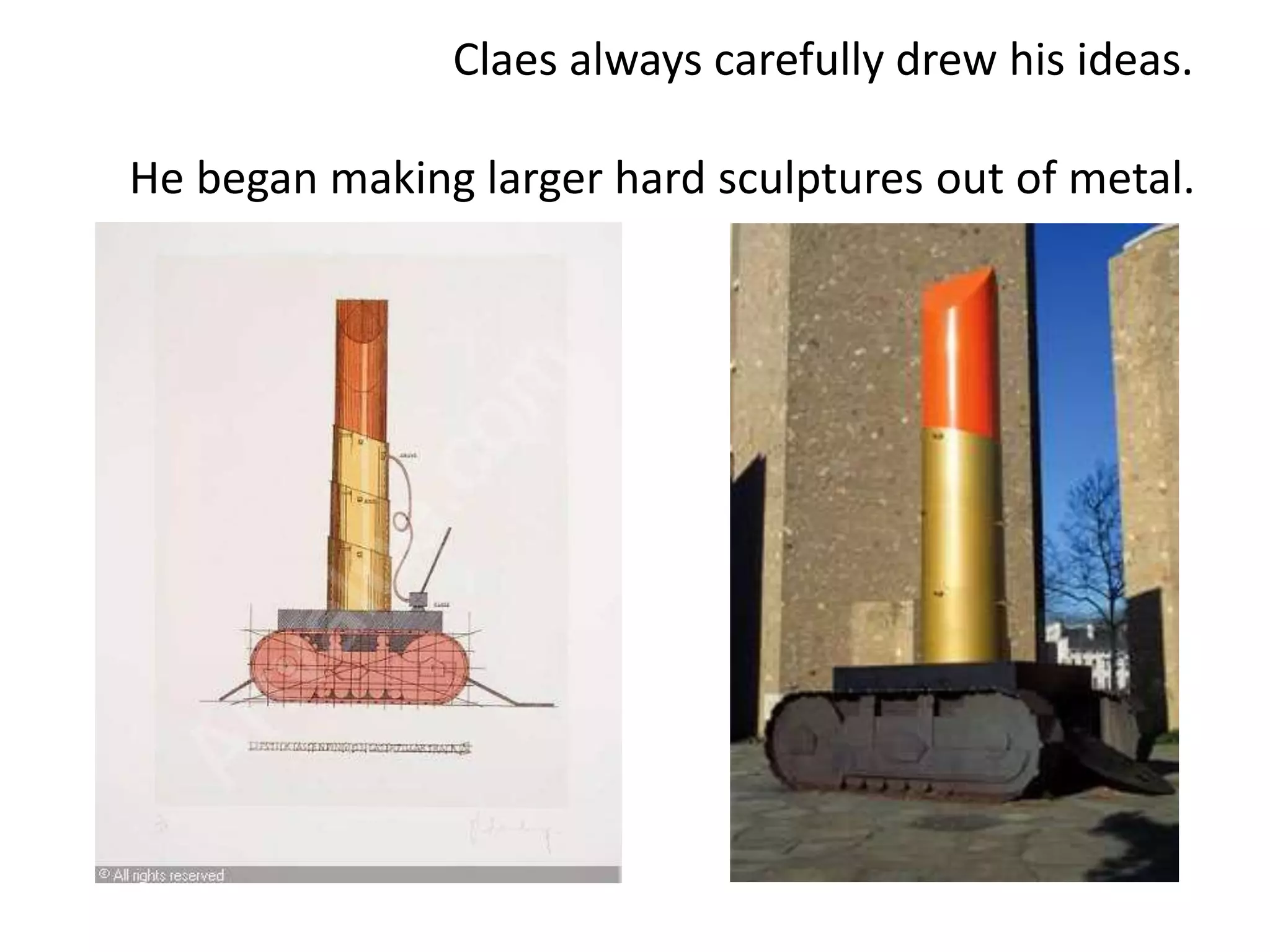Claes always carefully drew his ideas.
He began making larger hard sculptures out of metal.
 