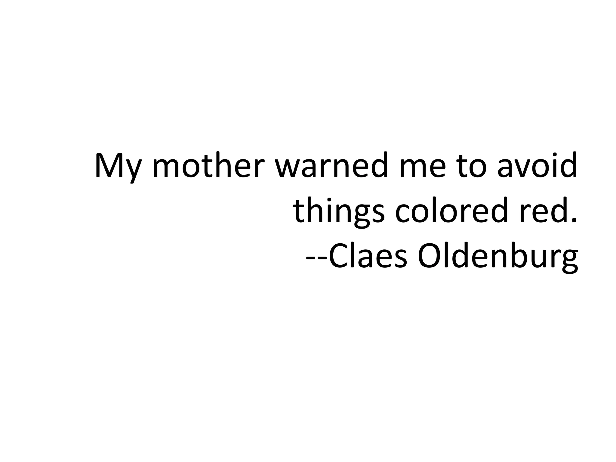 My mother warned me to avoid
things colored red.
--Claes Oldenburg
 