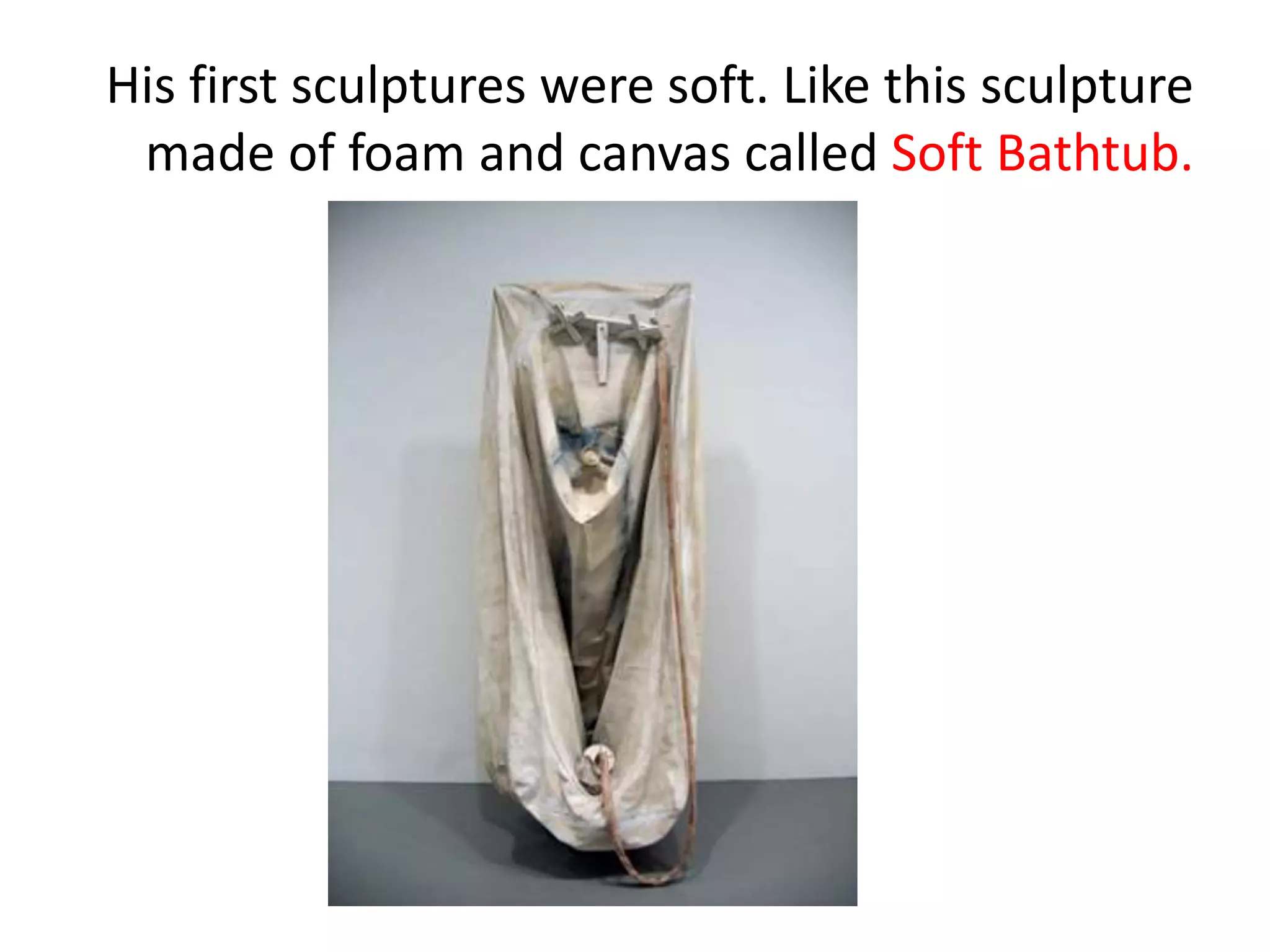 His first sculptures were soft. Like this sculpture
made of foam and canvas called Soft Bathtub.
 
