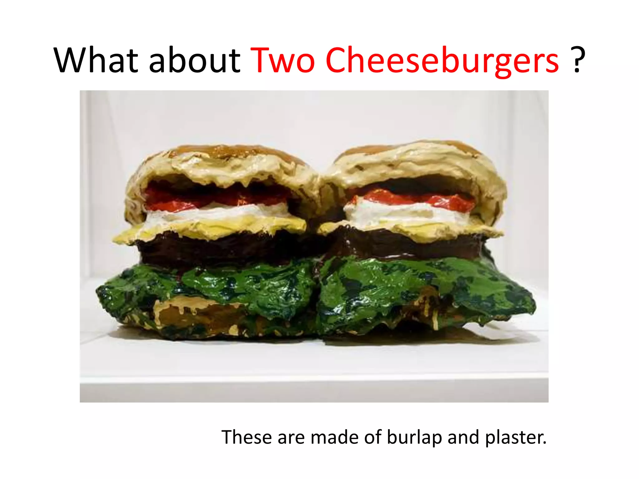 What about Two Cheeseburgers ?
These are made of burlap and plaster.
 
