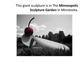 This giant sculpture is in The Minneapolis
Sculpture Garden in Minnesota.
 