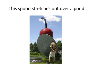 This spoon stretches out over a pond.
 