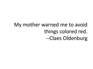My mother warned me to avoid
things colored red.
--Claes Oldenburg
 