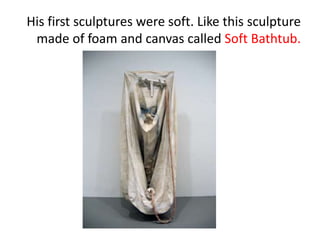His first sculptures were soft. Like this sculpture
made of foam and canvas called Soft Bathtub.
 