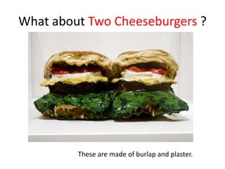 What about Two Cheeseburgers ?
These are made of burlap and plaster.
 