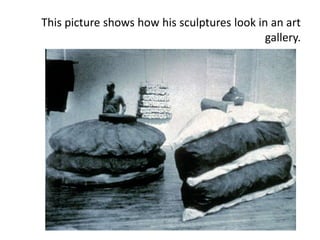 This picture shows how his sculptures look in an art
gallery.
 