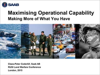 Maximising Operational Capability
Making More of What You Have
Claes-Peter Cederlöf, Saab AB
RUSI Land Warfare Conference
London, 2015
 
