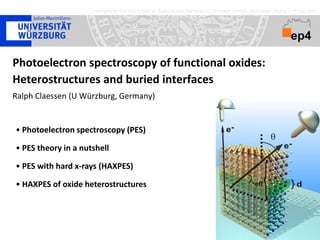 International Summer School on Surfaces and Interfaces in Correlated Oxiides, Vancouver, 29 Aug – 01 Sep 2011



                                                                                   FOR


                                                                                           1346


Photoelectron spectroscopy of functional oxides:
Heterostructures and buried interfaces
Ralph Claessen (U Würzburg, Germany)


• Photoelectron spectroscopy (PES)

• PES theory in a nutshell

• PES with hard x-rays (HAXPES)

• HAXPES of oxide heterostructures
 