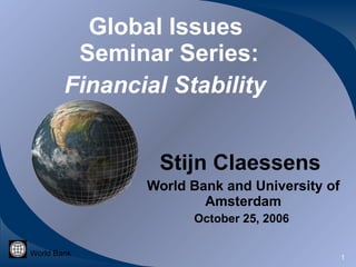 Global Issues  Seminar Series: Financial Stability   Stijn Claessens  World Bank and University of Amsterdam October 25, 2006  World Bank 