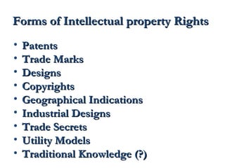 FFoorrmmss ooff IInntteelllleeccttuuaall pprrooppeerrttyy RRiigghhttss 
• PPaatteennttss 
• TTrraaddee MMaarrkkss 
• DDeessiiggnnss 
• CCooppyyrriigghhttss 
• GGeeooggrraapphhiiccaall IInnddiiccaattiioonnss 
• IInndduussttrriiaall DDeessiiggnnss 
• TTrraaddee SSeeccrreettss 
• UUttiilliittyy MMooddeellss 
• TTrraaddiittiioonnaall KKnnoowwlleeddggee ((??)) 
 