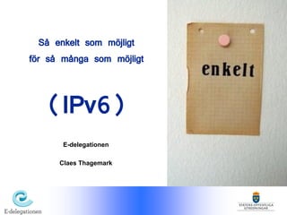 Så enkelt som möjligt
för så många som möjligt


   (IPv6)
       E-delegationen

      Claes Thagemark
 