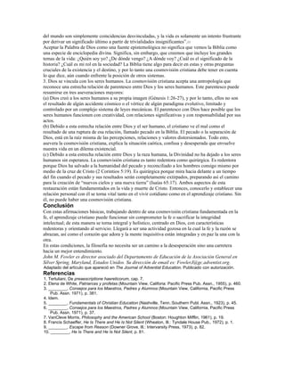 del mundo son simplemente coincidencias desvinculadas, y la vida es solamente un intento frustrante
por derivar un significado último a partir de trivialidades insignificantes”.11
Aceptar la Palabra de Dios como una fuente epistemológica no significa que vemos la Biblia como
una especie de enciclopedia divina. Significa, sin embargo, que creemos que incluye los grandes
temas de la vida: ¿Quién soy yo? ¿De dónde vengo? ¿A dónde voy? ¿Cuál es el significado de la
historia? ¿Cuál es mi rol en la sociedad? La Biblia tiene algo para decir en estas y otras preguntas
cruciales de la existencia y el destino, y por lo tanto una cosmovisión cristiana debe tener en cuenta
lo que dice, aún cuando enfrente la posición de otros sistemas.
3. Dios se vincula con los seres humanos. La cosmovisión cristiana acepta una antropología que
reconoce una estrecha relación de parentesco entre Dios y los seres humanos. Este parentesco puede
resumirse en tres aseveraciones mayores:
(a) Dios creó a los seres humanos a su propia imagen (Génesis 1:26-27), y por lo tanto, ellos no son
el resultado de algún accidente cósmico o el vértice de algún paradigma evolutivo, limitado y
controlado por un complejo sistema de leyes mecánicas. El parentesco con Dios hace posible que los
seres humanos funcionen con creatividad, con relaciones significativas y con responsabilidad por sus
actos.
(b) Debido a esta estrecha relación entre Dios y el ser humano, el cristiano ve el mal como el
resultado de una ruptura de esa relación, llamado pecado en la Biblia. El pecado o la separación de
Dios, está en la raíz misma de las percepciones, relaciones y valores distorsionados. Todo esto,
asevera la cosmovisión cristiana, explica la situación caótica, confusa y desesperada que envuelve
nuestra vida en un dilema existencial.
(c) Debido a esta estrecha relación entre Dios y la raza humana, la Divinidad no ha dejado a los seres
humanos sin esperanza. La cosmovisión cristiana es tanto redentora como quirúrgica. Es redentora
porque Dios ha salvado a la humanidad del pecado y reconciliado a los hombres consigo mismo por
medio de la cruz de Cristo (2 Corintios 5:19). Es quirúrgica porque mira hacia delante a un tiempo
del fin cuando el pecado y sus resultados serán completamente extirpados, preparando así el camino
para la creación de “nuevos cielos y una nueva tierra” (Isaías 65:17). Ambos aspectos de esta
restauración están fundamentados en la vida y muerte de Cristo. Entonces, conocerlo y establecer una
relación personal con él se torna vital tanto en el vivir cotidiano como en el aprendizaje cristiano. Sin
él, no puede haber una cosmovisión cristiana.
Conclusión
Con estas afirmaciones básicas, trabajando dentro de una cosmovisión cristiana fundamentada en la
fe, el aprendizaje cristiano puede funcionar sin comprometer la fe o sacrificar la integridad
intelectual; de esta manera se torna integral y holístico, centrado en Dios, con características
redentoras y orientando al servicio. Llegará a ser una actividad gozosa en la cual la fe y la razón se
abrazan, así como el corazón que adora y la mente inquisitiva están integradas y en paz la una con la
otra.
En estas condiciones, la filosofía no necesita ser un camino a la desesperación sino una carretera
hacia un mejor entendimiento.
John M. Fowler es director asociado del Departamento de Educación de la Asociación General en
Silver Spring, Maryland, Estados Unidos. Su dirección de email es: FowlerJ@gc.adventist.org.
Adaptado del artículo que apareció en The Journal of Adventist Education. Publicado con autorización.
Referencias
1. Tertuliani, De preaescriptione haereticorum, cap. 7.
2. Elena de White, Patriarcas y profetas (Mountain View, Califoria: Pacific Press Pub. Assn., 1955), p. 460.
3. ________, Consejos para los Maestros, Padres y Alumnos (Mountain View, California, Pacific Press
    Pub. Assn. 1971), p. 381.
4. Idem.
5. ________, Fundamentals of Christian Education (Nashville, Tenn.:Southern Publ. Assn., 1923), p. 45.
6. ________, Consejos para los Maestros, Padres y Alumnos (Mountain View, California, Pacific Press
    Pub. Assn. 1971), p. 37.
7. VanCleve Morris, Philosophy and the American School (Boston: Houghton Mifflin, 1961), p. 19.
8. Francis Schaeffer, He Is There and He Is Not Silent (Wheaton, Ill.: Tyndale House Pub., 1972), p. 1.
9. ________, Escape from Reason (Downer Grove, Ill.: Intervarsity Press, 1973), p. 82.
10. ________, He Is There and He Is Not Silent, p. 81.
 
