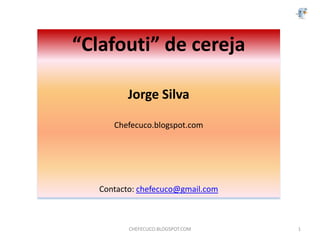 “Clafouti” de cereja

         Jorge Silva

      Chefecuco.blogspot.com




   Contacto: chefecuco@gmail.com



          CHEFECUCO.BLOGSPOT.COM   1
 