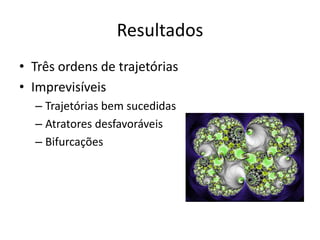 Resultados 
• Três ordens de trajetórias 
• Imprevisíveis 
– Trajetórias bem sucedidas 
– Atratores desfavoráveis 
– Bifurcações 
 