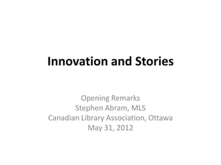Innovation and Stories

         Opening Remarks
       Stephen Abram, MLS
Canadian Library Association, Ottawa
           May 31, 2012
 