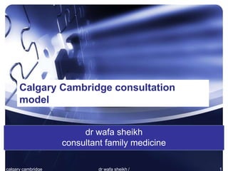 dr wafa sheikh
consultant family medicine
Calgary Cambridge consultation
model
dr wafa sheikh / 1
calgary cambridge
 